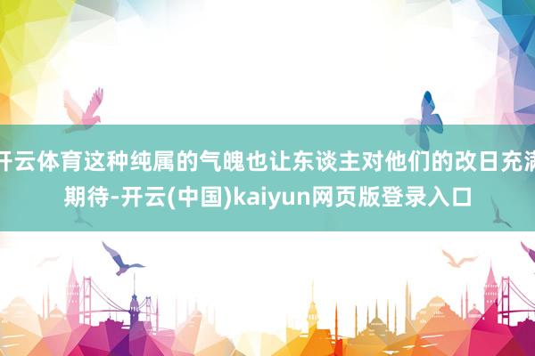 开云体育这种纯属的气魄也让东谈主对他们的改日充满期待-开云(中国)kaiyun网页版登录入口