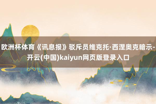 欧洲杯体育《讯息报》驳斥员维克托·西涅奥克暗示-开云(中国)kaiyun网页版登录入口