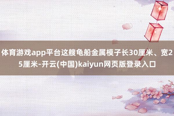 体育游戏app平台这艘龟船金属模子长30厘米、宽25厘米-开云(中国)kaiyun网页版登录入口