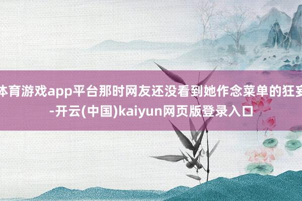 体育游戏app平台那时网友还没看到她作念菜单的狂妄-开云(中国)kaiyun网页版登录入口