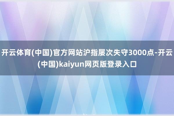 开云体育(中国)官方网站沪指屡次失守3000点-开云(中国)kaiyun网页版登录入口