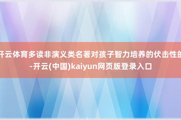 开云体育多读非演义类名著对孩子智力培养的伏击性的-开云(中国)kaiyun网页版登录入口
