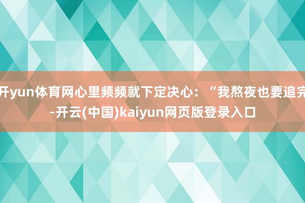 开yun体育网心里频频就下定决心：“我熬夜也要追完-开云(中国)kaiyun网页版登录入口