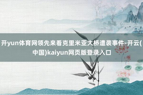 开yun体育网领先来看克里米亚大桥遭袭事件-开云(中国)kaiyun网页版登录入口