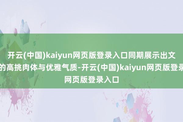 开云(中国)kaiyun网页版登录入口同期展示出文咏珊的高挑肉体与优雅气质-开云(中国)kaiyun网页版登录入口