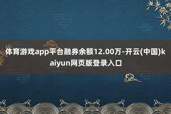 体育游戏app平台融券余额12.00万-开云(中国)kaiyun网页版登录入口