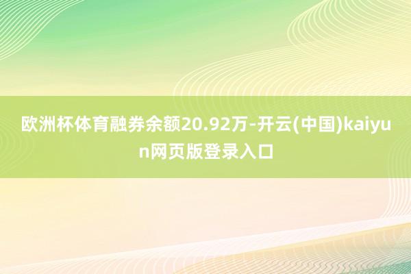 欧洲杯体育融券余额20.92万-开云(中国)kaiyun网页版登录入口
