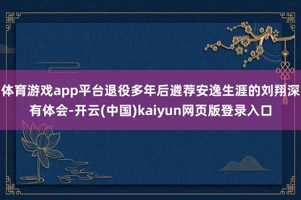 体育游戏app平台退役多年后遴荐安逸生涯的刘翔深有体会-开云(中国)kaiyun网页版登录入口