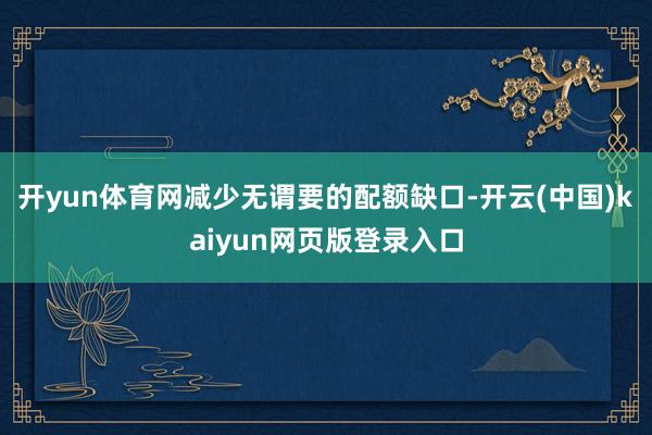 开yun体育网减少无谓要的配额缺口-开云(中国)kaiyun网页版登录入口