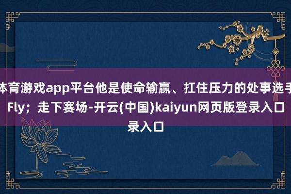 体育游戏app平台他是使命输赢、扛住压力的处事选手Fly；走下赛场-开云(中国)kaiyun网页版登录入口
