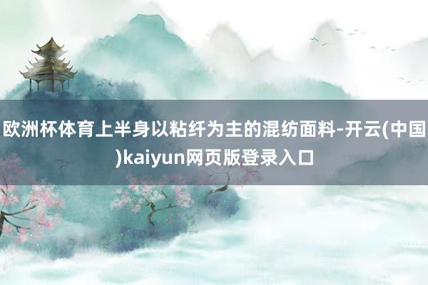 欧洲杯体育上半身以粘纤为主的混纺面料-开云(中国)kaiyun网页版登录入口