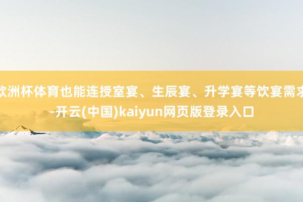 欧洲杯体育也能连授室宴、生辰宴、升学宴等饮宴需求-开云(中国)kaiyun网页版登录入口