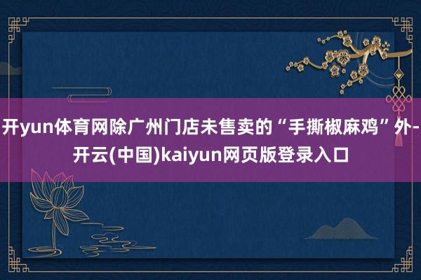 开yun体育网除广州门店未售卖的“手撕椒麻鸡”外-开云(中国)kaiyun网页版登录入口