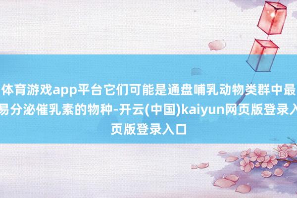 体育游戏app平台它们可能是通盘哺乳动物类群中最容易分泌催乳素的物种-开云(中国)kaiyun网页版登录入口