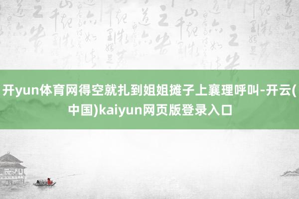 开yun体育网得空就扎到姐姐摊子上襄理呼叫-开云(中国)kaiyun网页版登录入口
