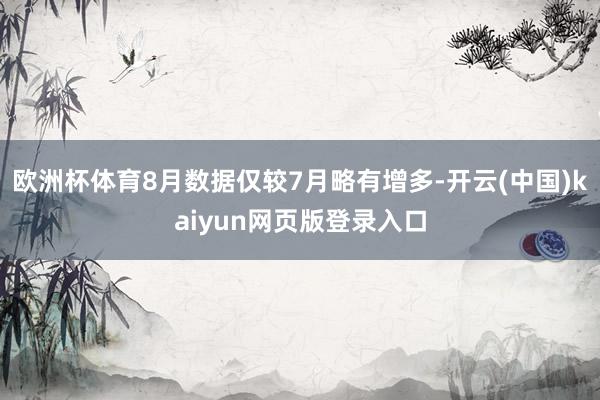 欧洲杯体育8月数据仅较7月略有增多-开云(中国)kaiyun网页版登录入口