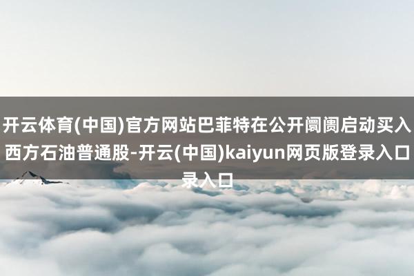开云体育(中国)官方网站巴菲特在公开阛阓启动买入西方石油普通股-开云(中国)kaiyun网页版登录入口