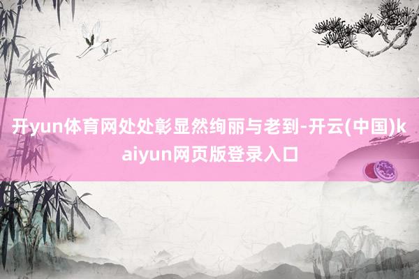 开yun体育网处处彰显然绚丽与老到-开云(中国)kaiyun网页版登录入口