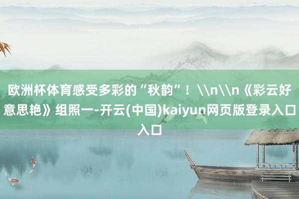 欧洲杯体育感受多彩的“秋韵”！\n\n《彩云好意思艳》组照一-开云(中国)kaiyun网页版登录入口