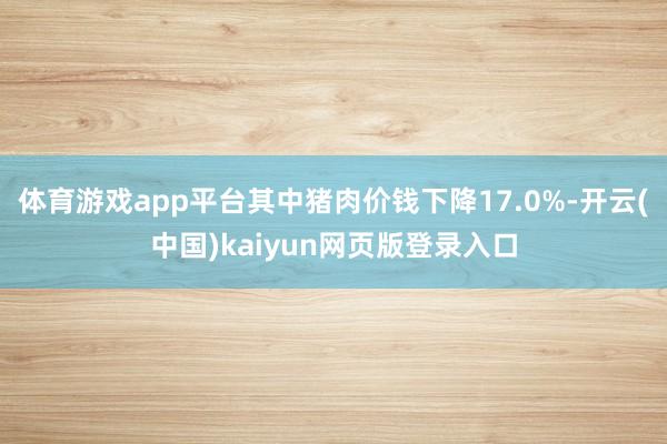 体育游戏app平台其中猪肉价钱下降17.0%-开云(中国)kaiyun网页版登录入口