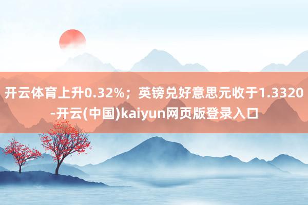 开云体育上升0.32%；英镑兑好意思元收于1.3320-开云(中国)kaiyun网页版登录入口