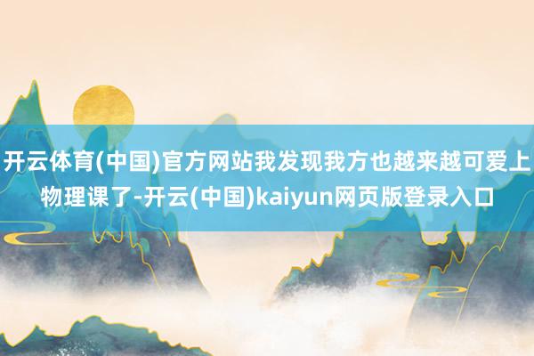 开云体育(中国)官方网站我发现我方也越来越可爱上物理课了-开云(中国)kaiyun网页版登录入口