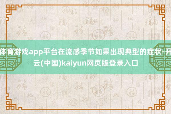 体育游戏app平台在流感季节如果出现典型的症状-开云(中国)kaiyun网页版登录入口