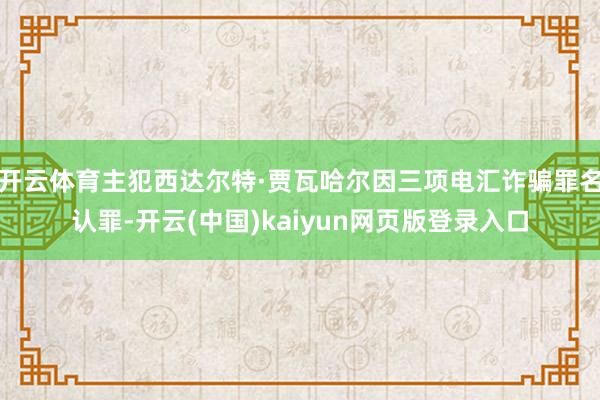 开云体育主犯西达尔特·贾瓦哈尔因三项电汇诈骗罪名认罪-开云(中国)kaiyun网页版登录入口