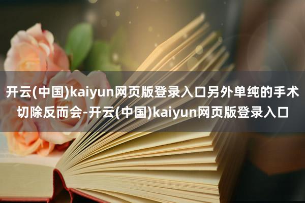 开云(中国)kaiyun网页版登录入口另外单纯的手术切除反而会-开云(中国)kaiyun网页版登录入口