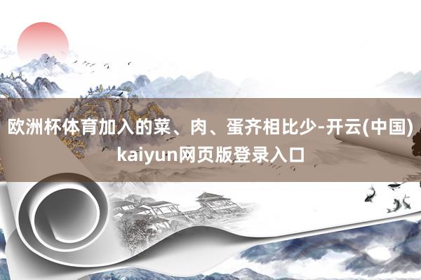 欧洲杯体育加入的菜、肉、蛋齐相比少-开云(中国)kaiyun网页版登录入口