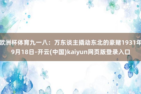 欧洲杯体育九一八：万东谈主撬动东北的豪赌1931年9月18日-开云(中国)kaiyun网页版登录入口