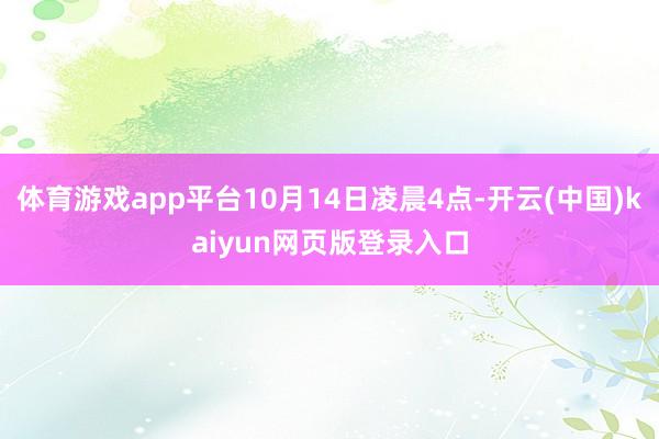 体育游戏app平台10月14日凌晨4点-开云(中国)kaiyun网页版登录入口