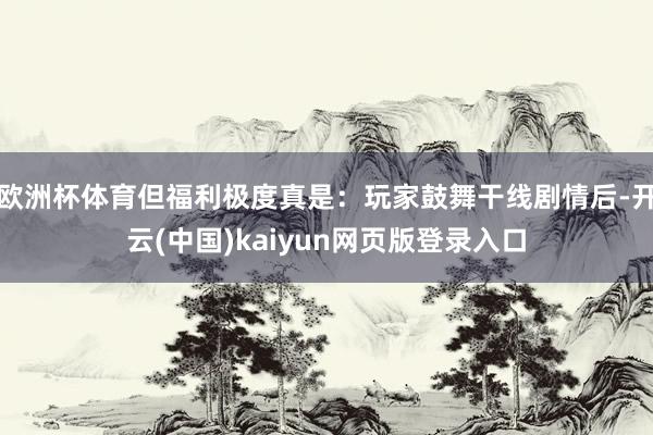 欧洲杯体育但福利极度真是：玩家鼓舞干线剧情后-开云(中国)kaiyun网页版登录入口