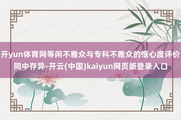 开yun体育网等闲不雅众与专科不雅众的惬心度评价同中存异-开云(中国)kaiyun网页版登录入口