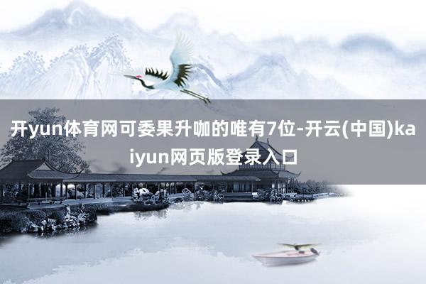 开yun体育网可委果升咖的唯有7位-开云(中国)kaiyun网页版登录入口