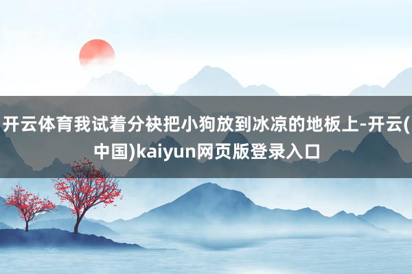 开云体育我试着分袂把小狗放到冰凉的地板上-开云(中国)kaiyun网页版登录入口