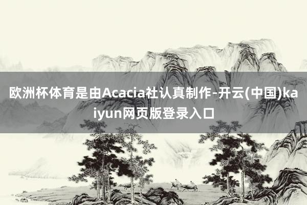 欧洲杯体育是由Acacia社认真制作-开云(中国)kaiyun网页版登录入口