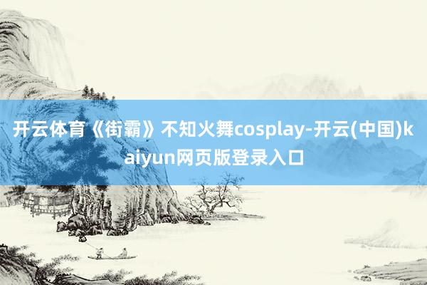 开云体育《街霸》不知火舞cosplay-开云(中国)kaiyun网页版登录入口