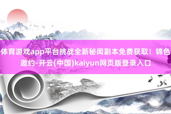 体育游戏app平台挑战全新秘闻副本免费获取！锦色邀约-开云(中国)kaiyun网页版登录入口