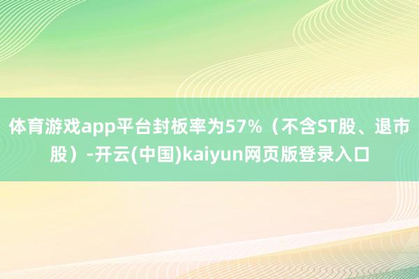 体育游戏app平台封板率为57%（不含ST股、退市股）-开云(中国)kaiyun网页版登录入口