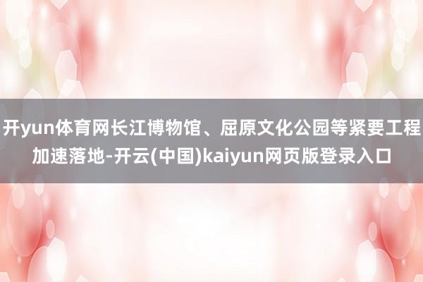 开yun体育网长江博物馆、屈原文化公园等紧要工程加速落地-开云(中国)kaiyun网页版登录入口