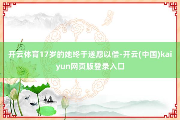 开云体育17岁的她终于遂愿以偿-开云(中国)kaiyun网页版登录入口
