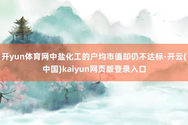 开yun体育网中盐化工的户均市值却仍不达标-开云(中国)kaiyun网页版登录入口