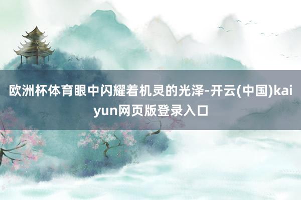 欧洲杯体育眼中闪耀着机灵的光泽-开云(中国)kaiyun网页版登录入口