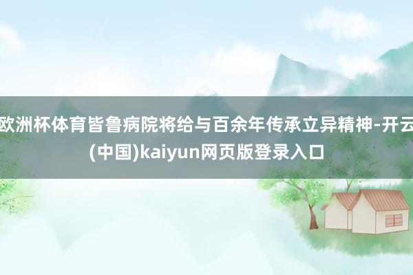 欧洲杯体育皆鲁病院将给与百余年传承立异精神-开云(中国)kaiyun网页版登录入口