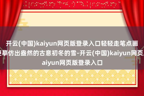 开云(中国)kaiyun网页版登录入口轻轻走笔点画勾描大庆便摹仿出盎然的古意初冬的雪-开云(中国)kaiyun网页版登录入口